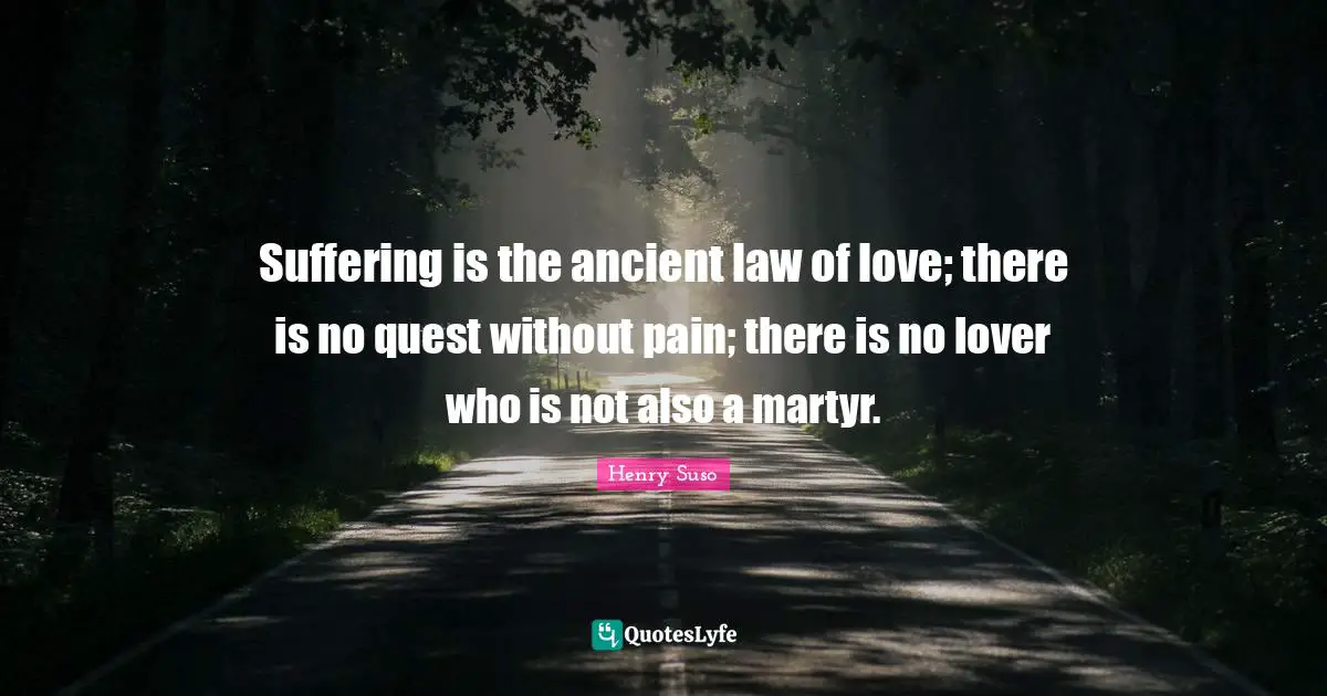 Suffering is the ancient law of love; there is no quest without pain; there is no lover who is not also a martyr.