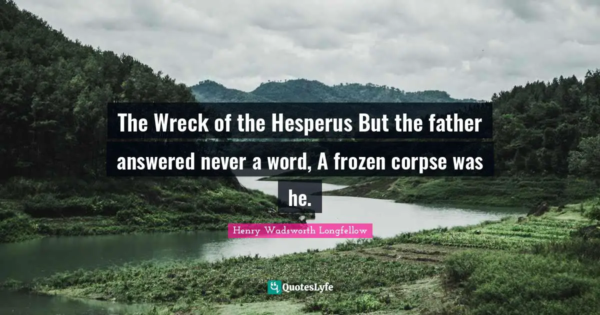 Henry Wadsworth Longfellow Quotes: "The Wreck of the Hesperus But the father answered never a word, A frozen corpse was he."