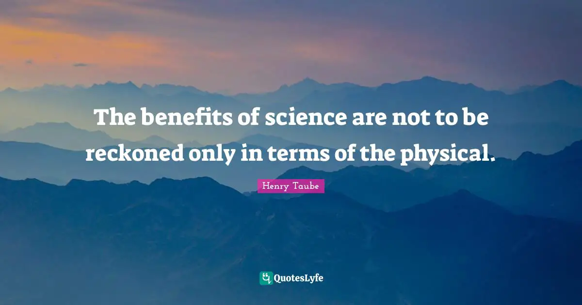 The benefits of science are not to be reckoned only in terms of the physical.
