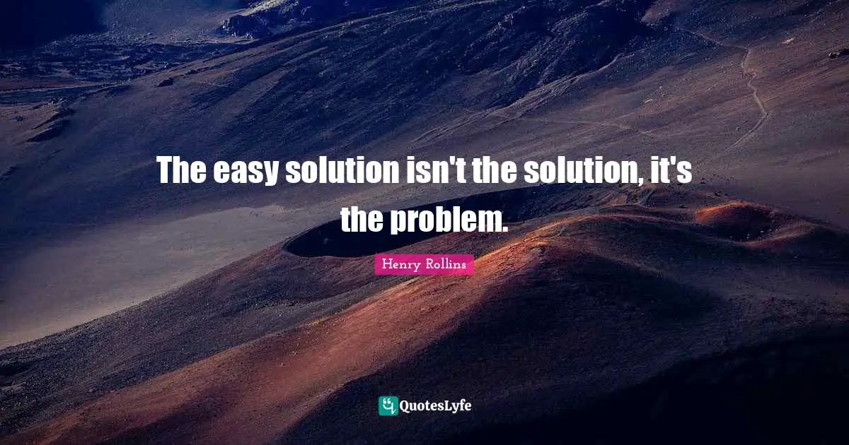 The easy solution isn't the solution, it's the problem.