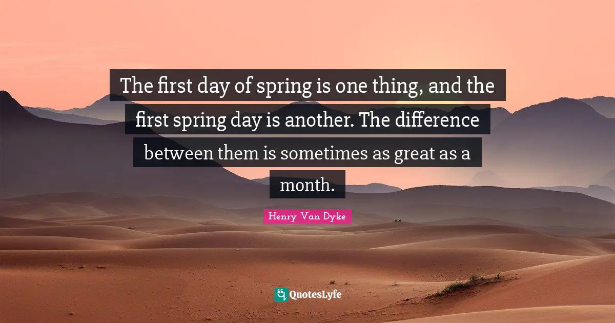 Henry Van Dyke Quotes: "The first day of spring is one thing, and the first spring day is another. The difference between them is sometimes as great as a month."