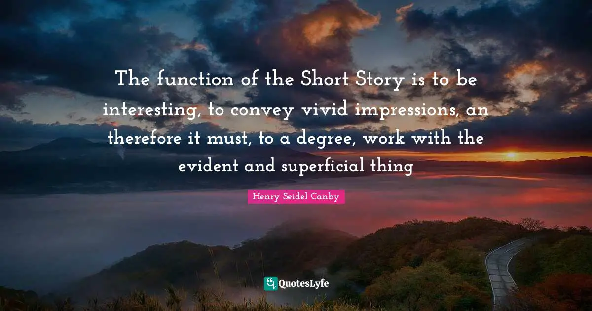 The function of the Short Story is to be interesting, to convey vivid impressions, an therefore it must, to a degree, work with the evident and superficial thing