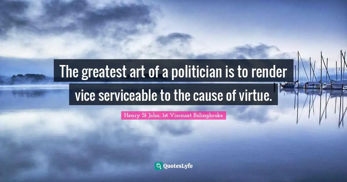 The greatest art of a politician is to render vice serviceable to the cause of virtue.