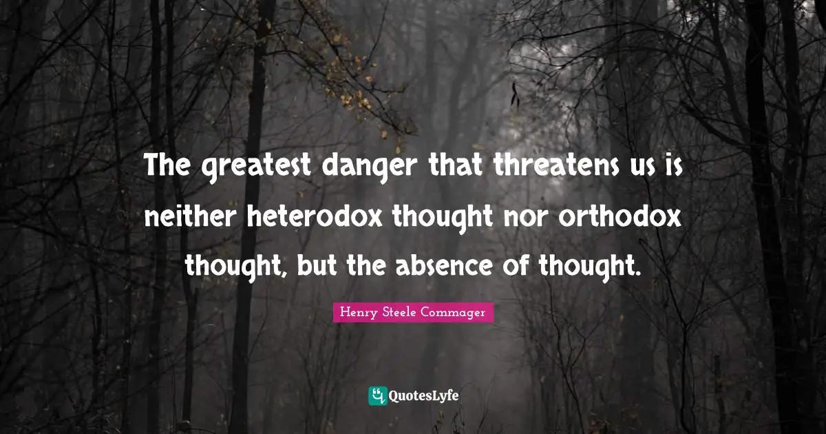 The greatest danger that threatens us is neither heterodox thought nor orthodox thought, but the absence of thought.