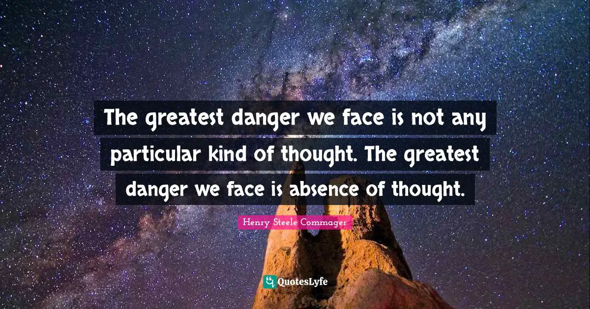 The greatest danger we face is not any particular kind of thought. The greatest danger we face is absence of thought.