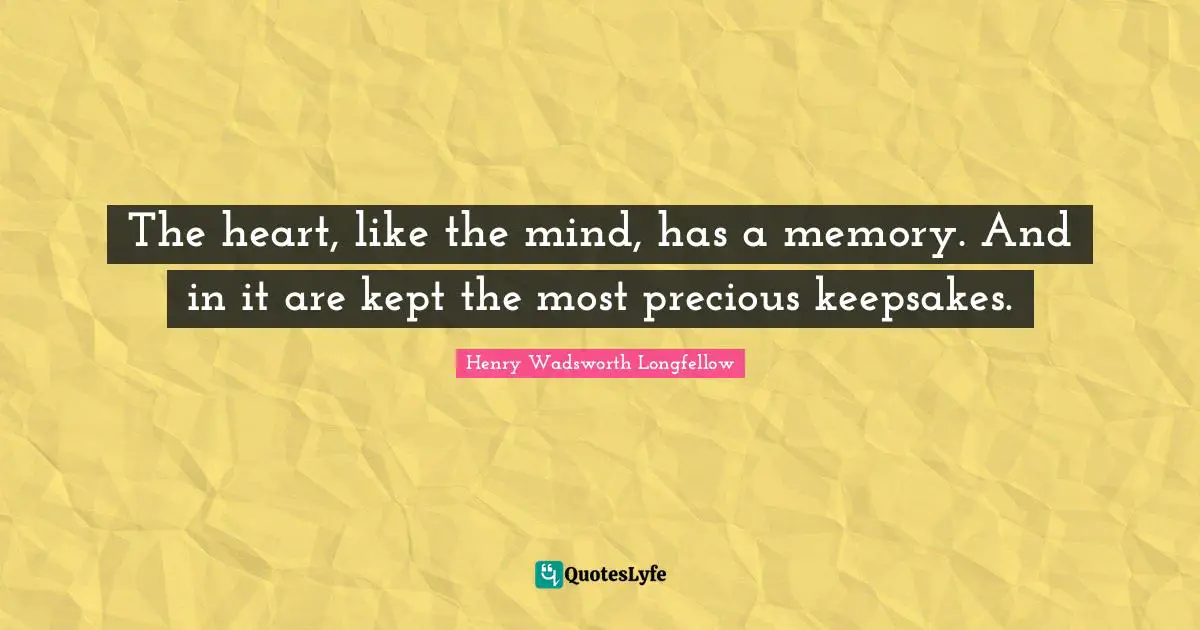 Henry Wadsworth Longfellow Quotes: "The heart, like the mind, has a memory. And in it are kept the most precious keepsakes."