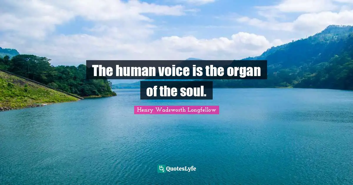 Henry Wadsworth Longfellow Quotes: "The human voice is the organ of the soul."