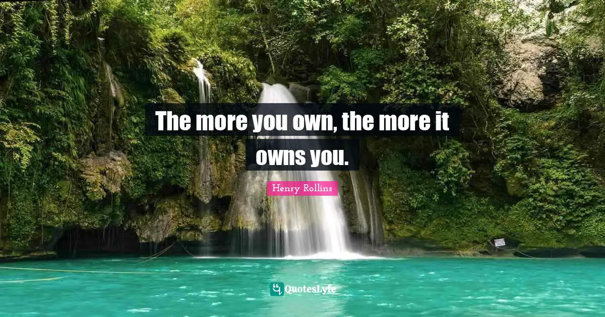 The more you own, the more it owns you.
