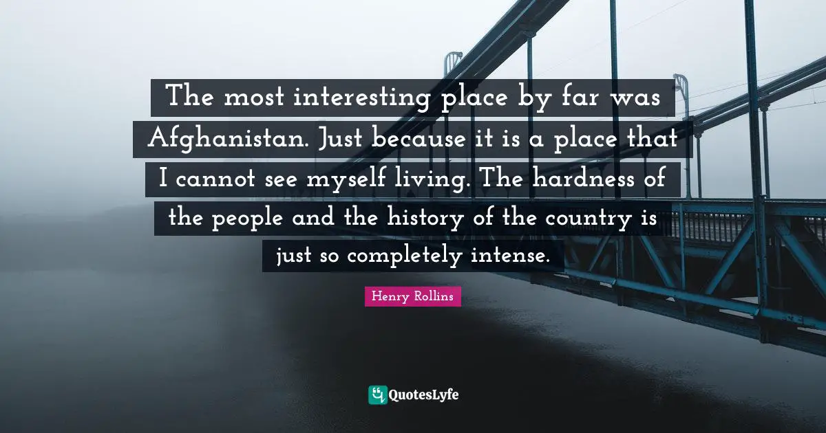 The most interesting place by far was Afghanistan. Just because it is a place that I cannot see myself living. The hardness of the people and the history of the country is just so completely intense.