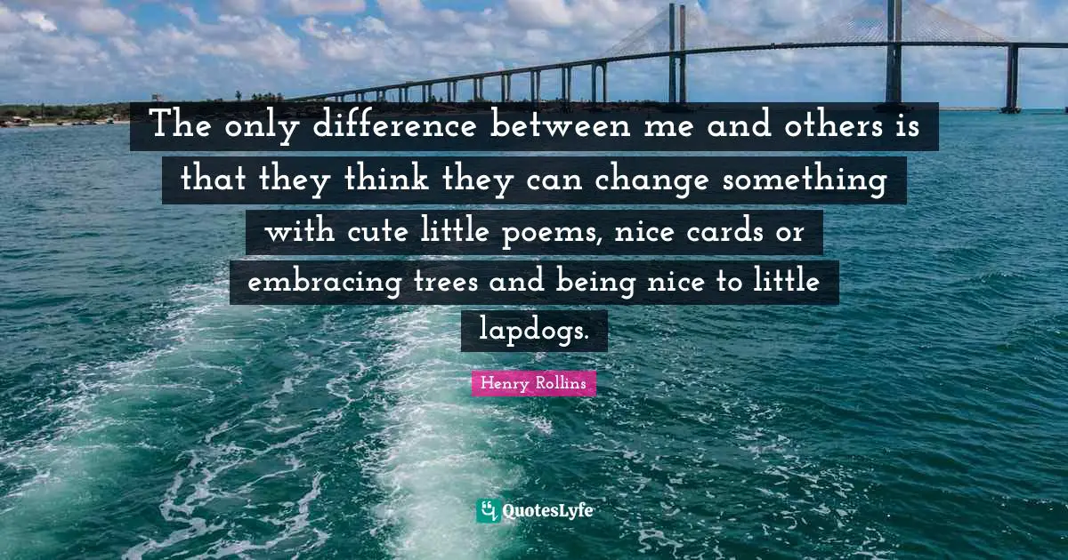 The only difference between me and others is that they think they can change something with cute little poems, nice cards or embracing trees and being nice to little lapdogs.