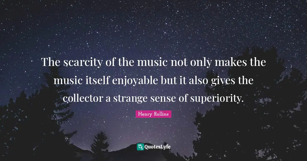 Henry Rollins Quotes: The scarcity of the music not only makes the music itself enjoyable but it also gives the collector a strange sense of superiority.