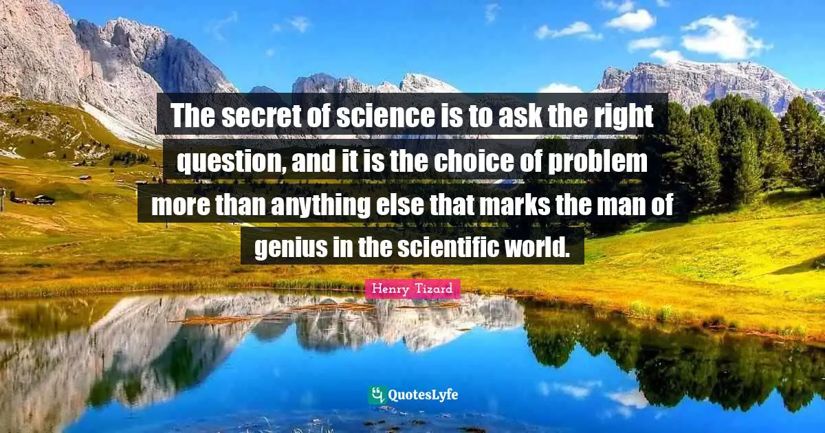 The secret of science is to ask the right question, and it is the choice of problem more than anything else that marks the man of genius in the scientific world.