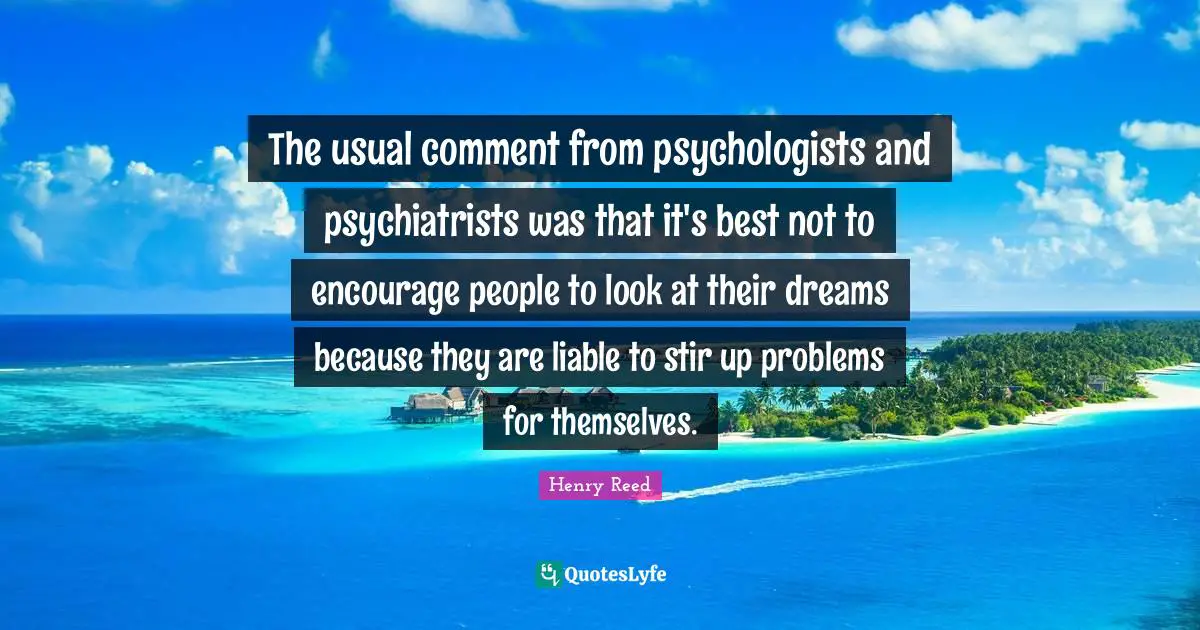 The usual comment from psychologists and psychiatrists was that it's best not to encourage people to look at their dreams because they are liable to stir up problems for themselves.