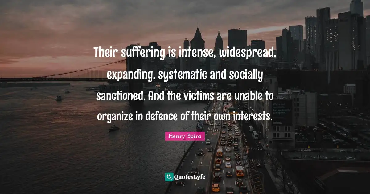 Their suffering is intense, widespread, expanding, systematic and socially sanctioned. And the victims are unable to organize in defence of their own interests.