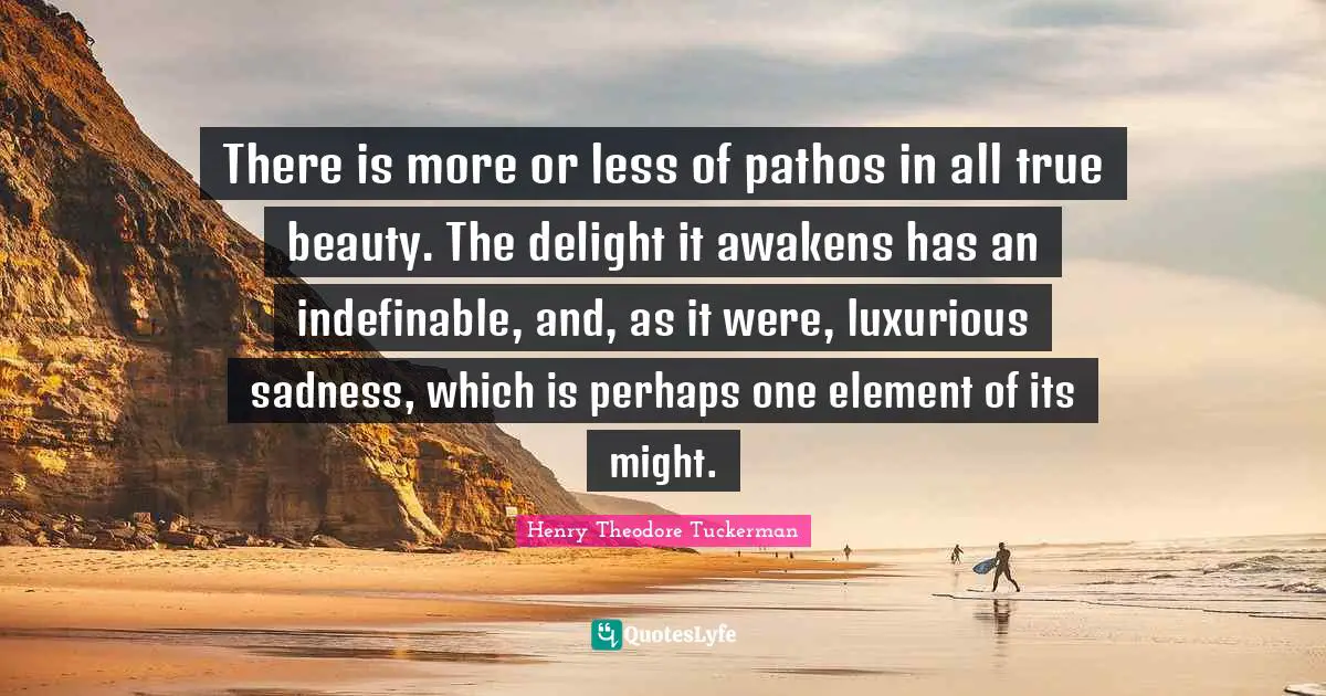 Henry Theodore Tuckerman Quotes: There is more or less of pathos in all true beauty. The delight it awakens has an indefinable, and, as it were, luxurious sadness, which is perhaps one element of its might.