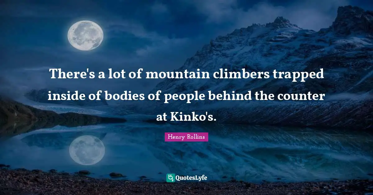 There's a lot of mountain climbers trapped inside of bodies of people behind the counter at Kinko's.