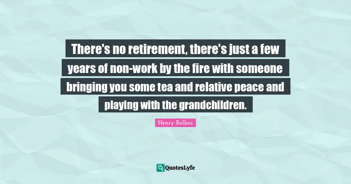 There's no retirement, there's just a few years of non-work by the fire with someone bringing you some tea and relative peace and playing with the grandchildren.