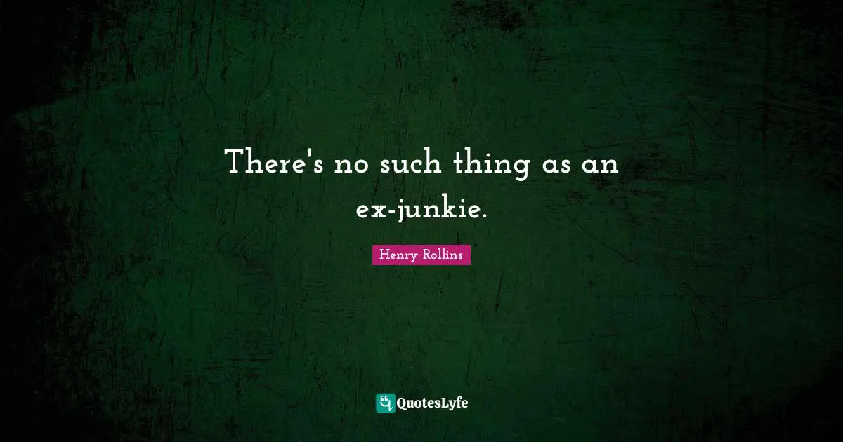 There's no such thing as an ex-junkie.