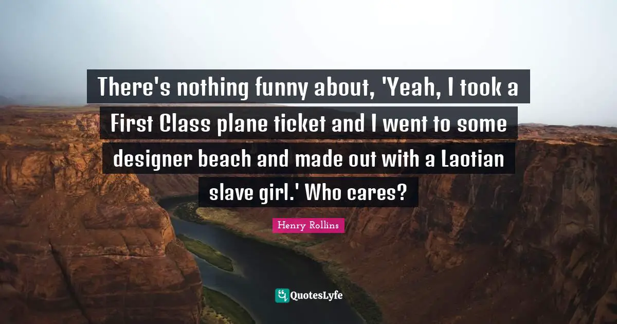 There's nothing funny about, 'Yeah, I took a First Class plane ticket and I went to some designer beach and made out with a Laotian slave girl.' Who cares?