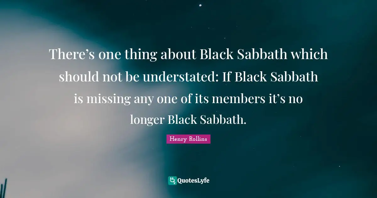 Henry Rollins Quotes: There’s one thing about Black Sabbath which should not be understated: If Black Sabbath is missing any one of its members it’s no longer Black Sabbath.