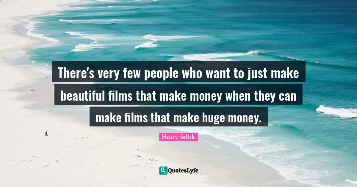 There's very few people who want to just make beautiful films that make money when they can make films that make huge money.