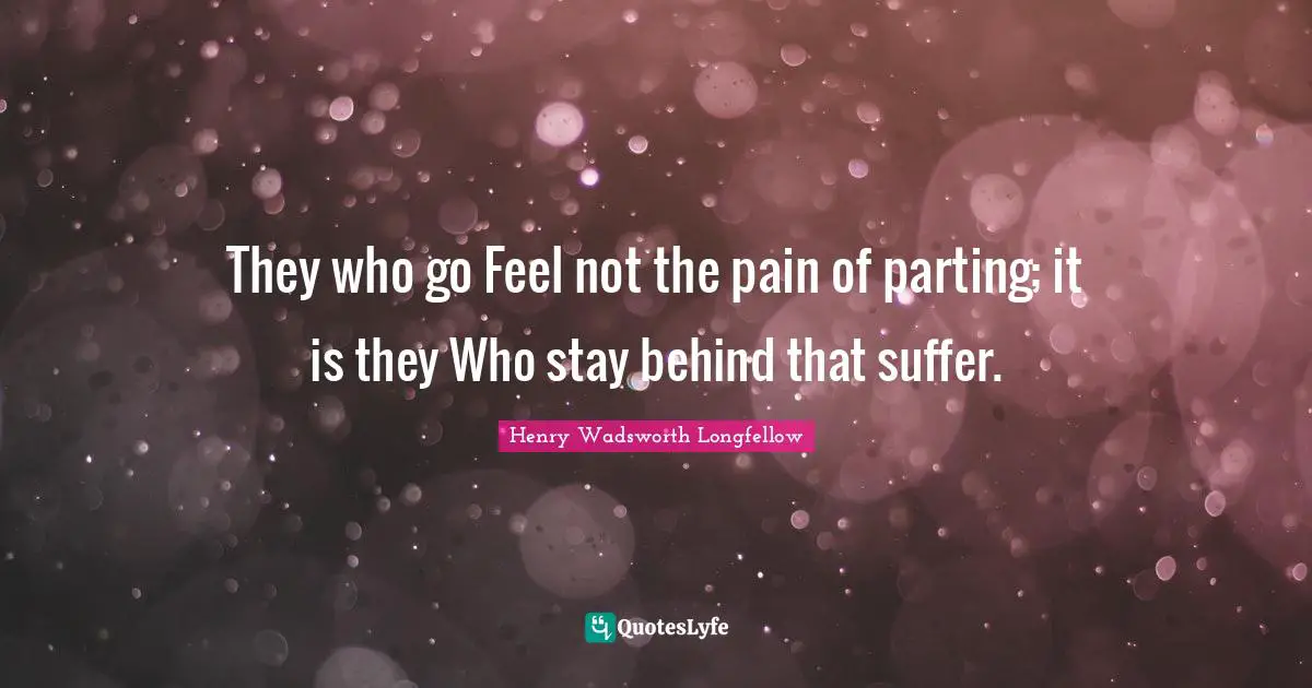 They who go Feel not the pain of parting; it is they Who stay behind that suffer.