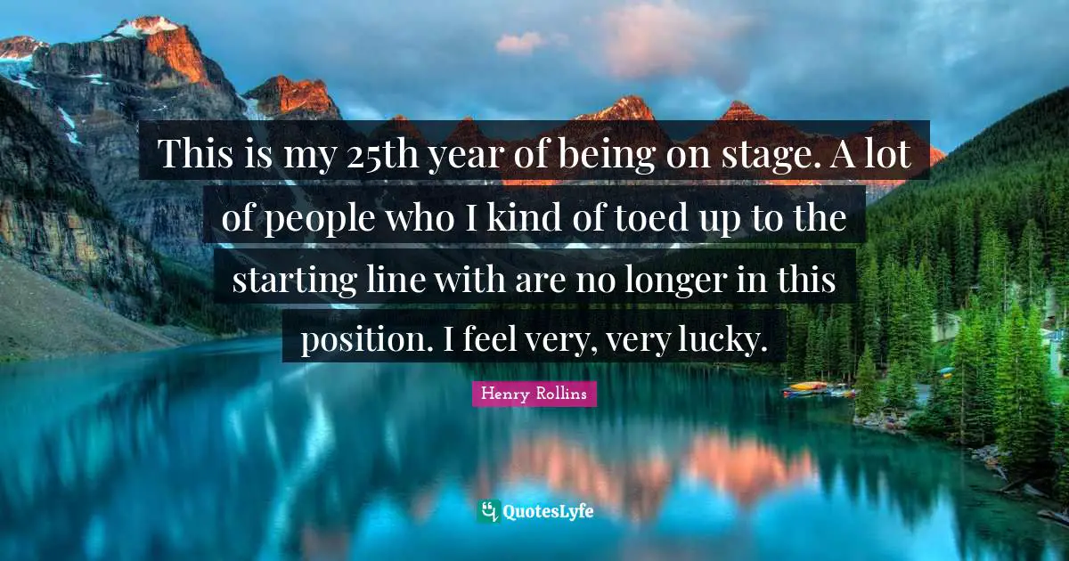 This is my 25th year of being on stage. A lot of people who I kind of toed up to the starting line with are no longer in this position. I feel very, very lucky.