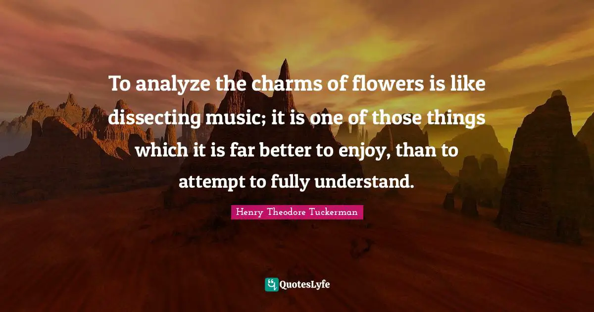 Henry Theodore Tuckerman Quotes: To analyze the charms of flowers is like dissecting music; it is one of those things which it is far better to enjoy, than to attempt to fully understand.
