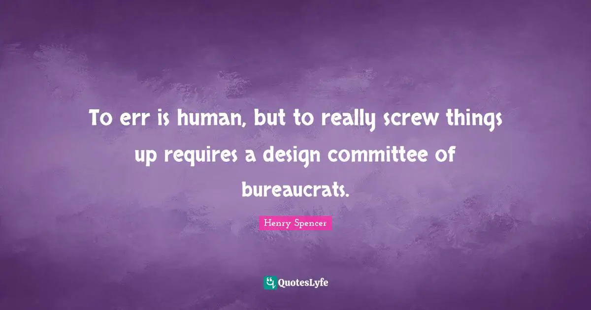To err is human, but to really screw things up requires a design committee of bureaucrats.