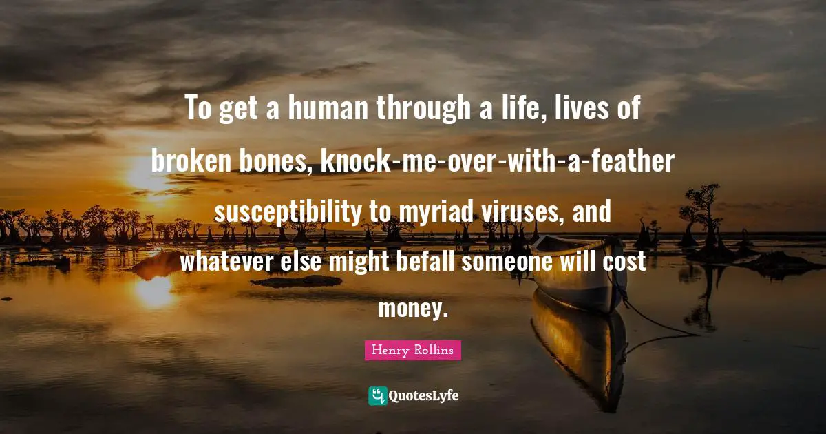 To get a human through a life, lives of broken bones, knock-me-over-with-a-feather susceptibility to myriad viruses, and whatever else might befall someone will cost money.