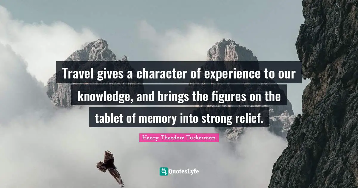 Henry Theodore Tuckerman Quotes: Travel gives a character of experience to our knowledge, and brings the figures on the tablet of memory into strong relief.