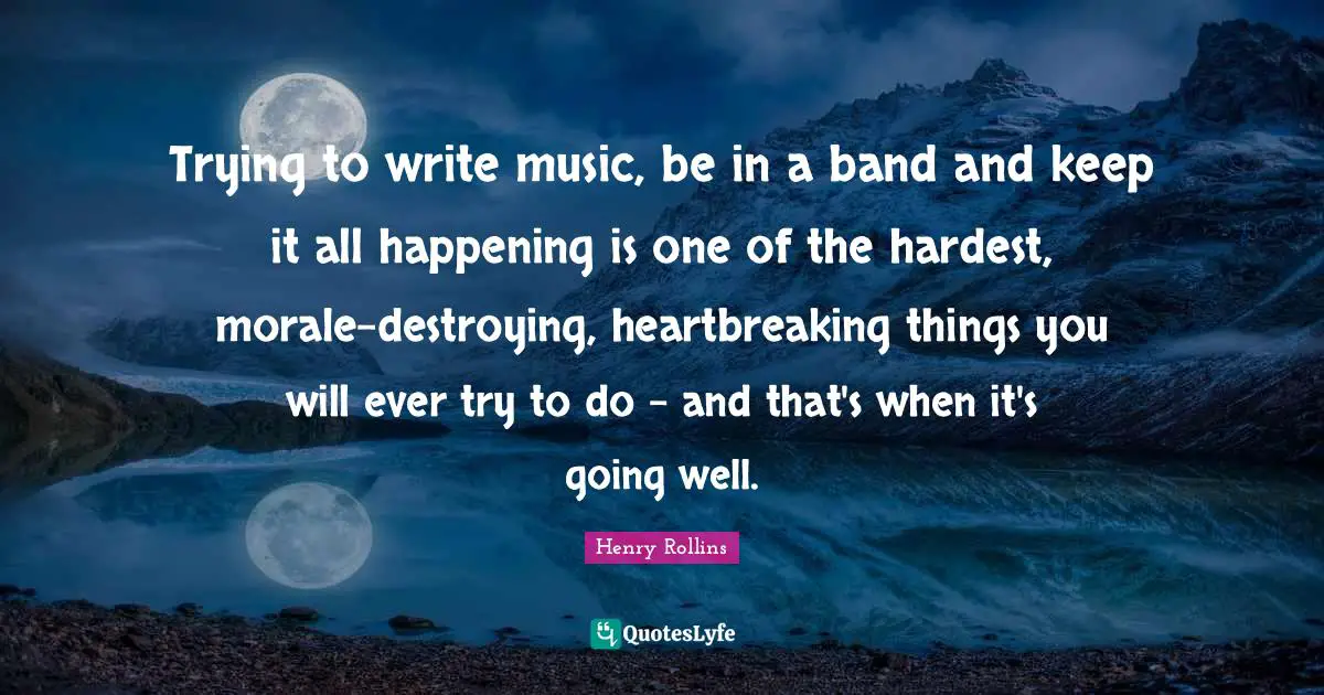 Heartbreaking Quotes: "Trying to write music, be in a band and keep it all happening is one of the hardest, morale-destroying, heartbreaking things you will ever try to do - and that's when it's going well."