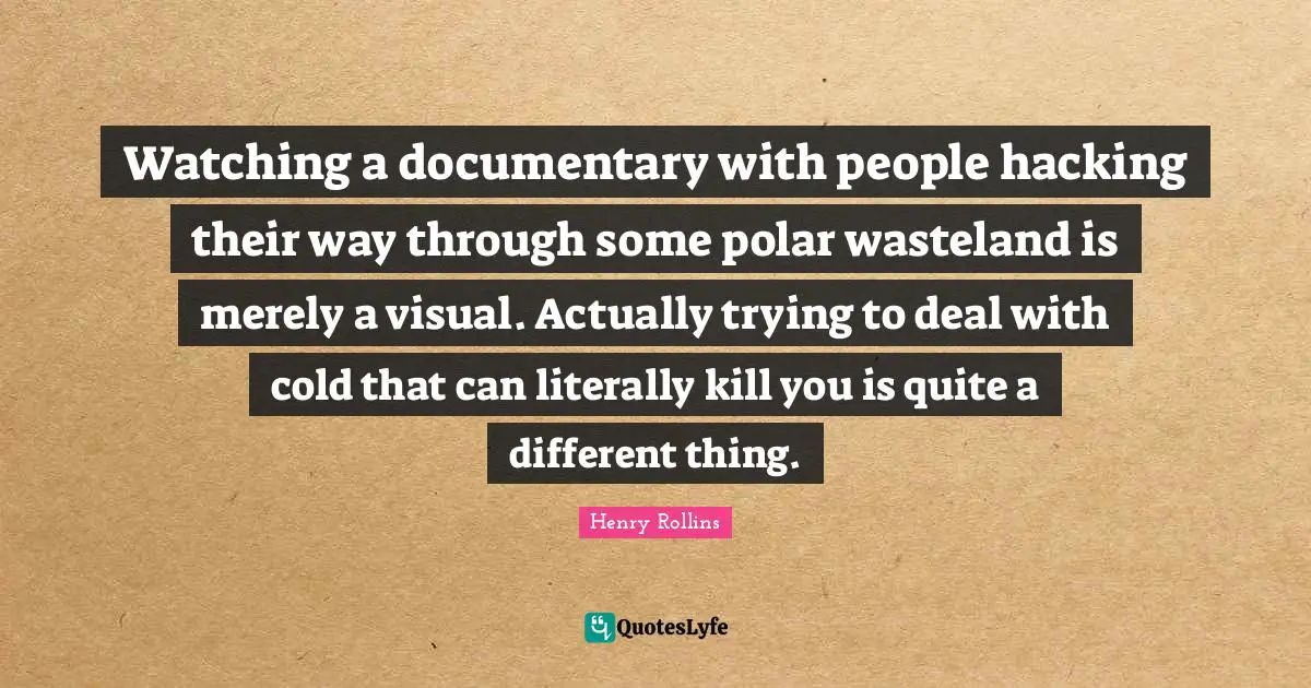 Watching a documentary with people hacking their way through some polar wasteland is merely a visual. Actually trying to deal with cold that can literally kill you is quite a different thing.