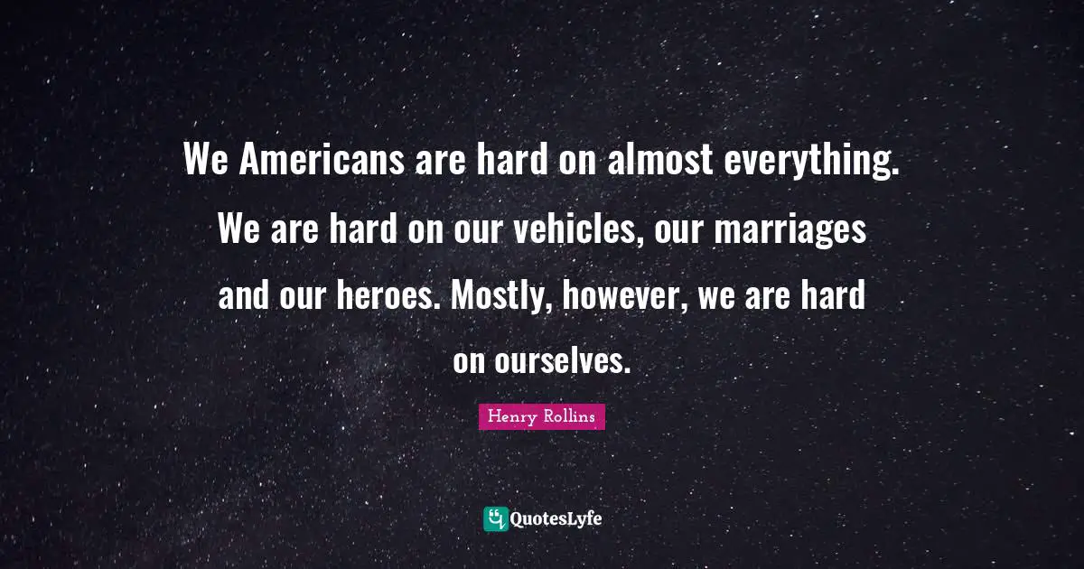 We Americans are hard on almost everything. We are hard on our vehicles, our marriages and our heroes. Mostly, however, we are hard on ourselves.