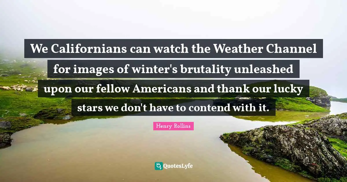 We Californians can watch the Weather Channel for images of winter's brutality unleashed upon our fellow Americans and thank our lucky stars we don't have to contend with it.