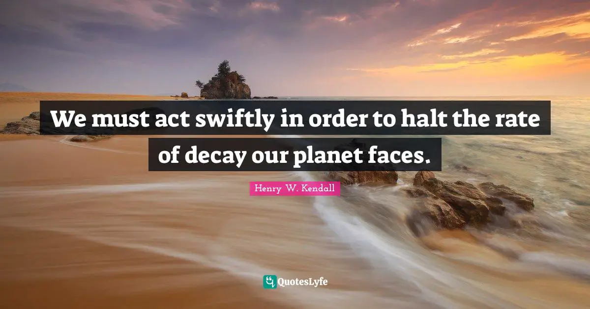 We must act swiftly in order to halt the rate of decay our planet faces.