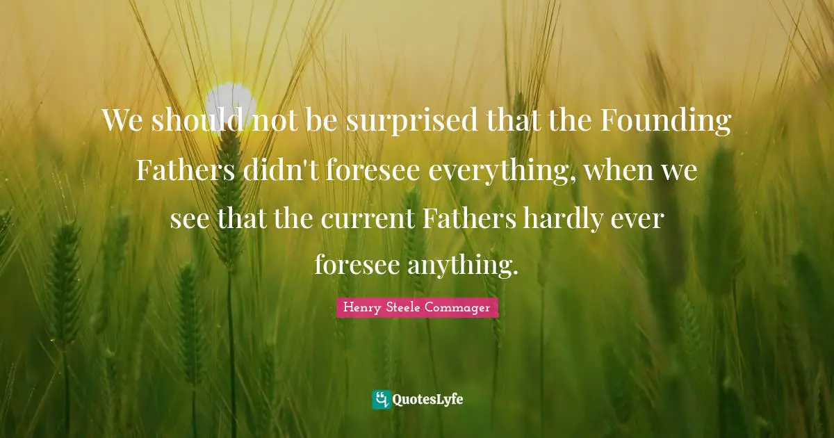 We should not be surprised that the Founding Fathers didn't foresee everything, when we see that the current Fathers hardly ever foresee anything.