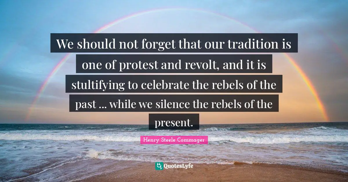 We should not forget that our tradition is one of protest and revolt, and it is stultifying to celebrate the rebels of the past ... while we silence the rebels of the present.