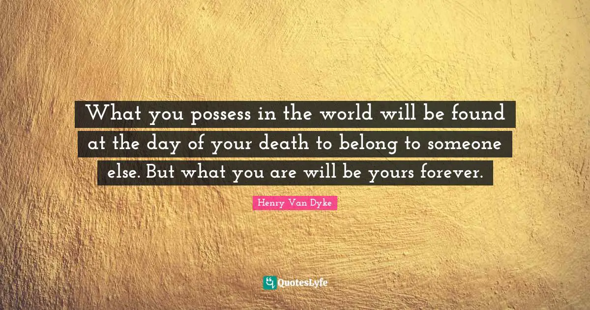 What you possess in the world will be found at the day of your death to belong to someone else. But what you are will be yours forever.