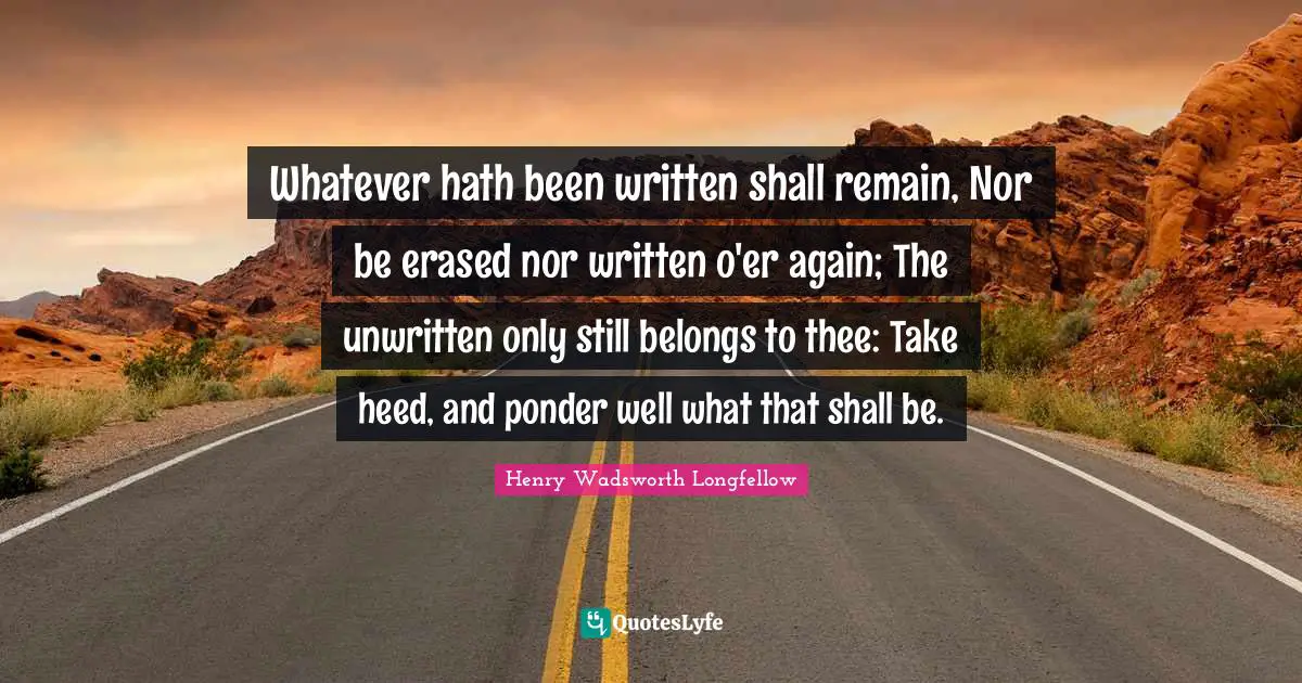 Heed Quotes: "Whatever hath been written shall remain, Nor be erased nor written o'er again; The unwritten only still belongs to thee: Take heed, and ponder well what that shall be."