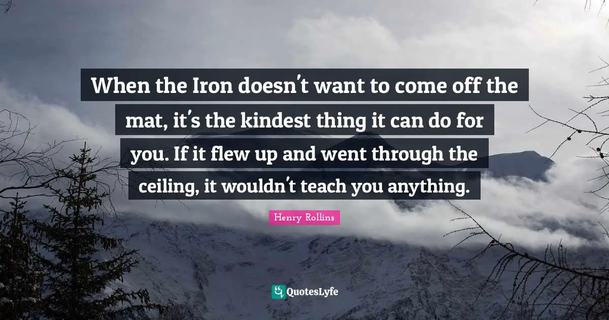 When the Iron doesn't want to come off the mat, it's the kindest thing it can do for you. If it flew up and went through the ceiling, it wouldn't teach you anything.
