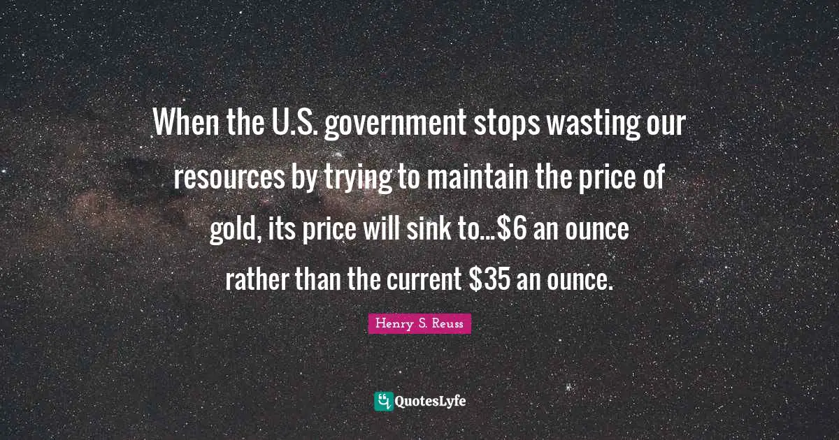 When the U.S. government stops wasting our resources by trying to maintain the price of gold, its price will sink to...$6 an ounce rather than the current $35 an ounce.