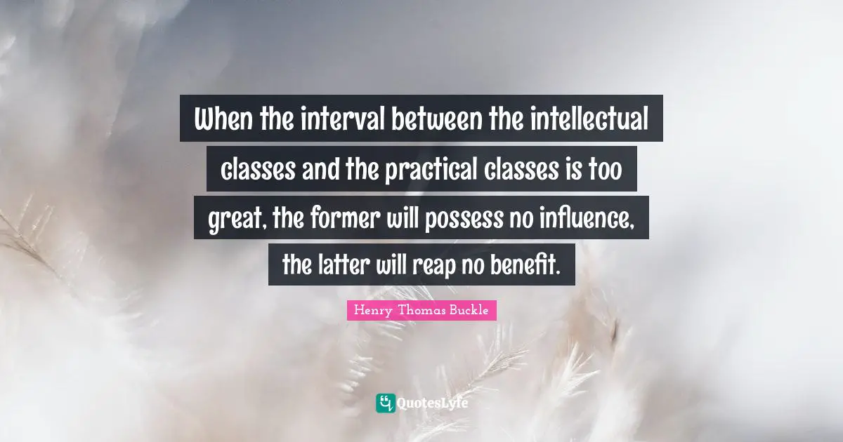 When the interval between the intellectual classes and the practical classes is too great, the former will possess no influence, the latter will reap no benefit.