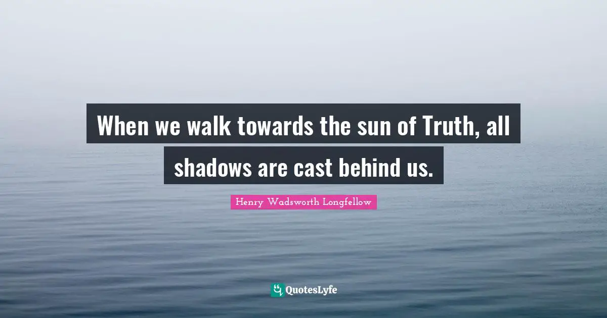 When we walk towards the sun of Truth, all shadows are cast behind us.