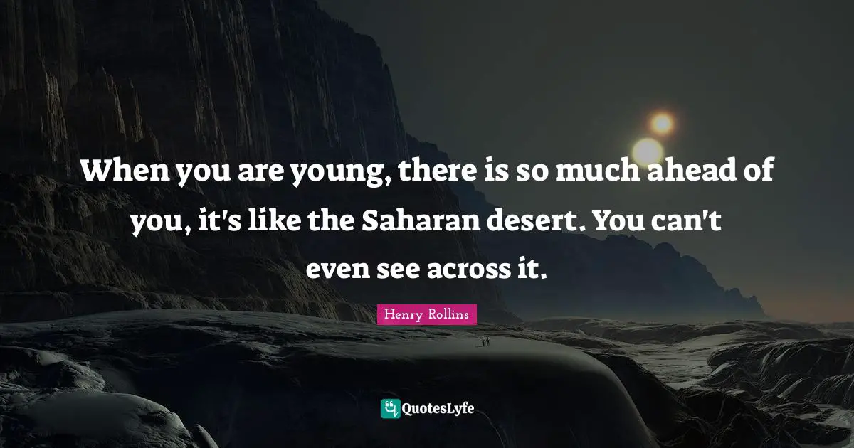When you are young, there is so much ahead of you, it's like the Saharan desert. You can't even see across it.