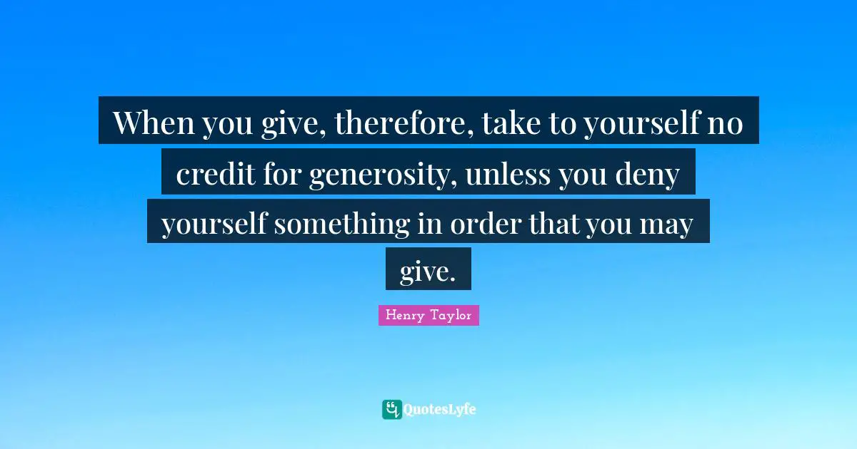 When you give, therefore, take to yourself no credit for generosity, unless you deny yourself something in order that you may give.