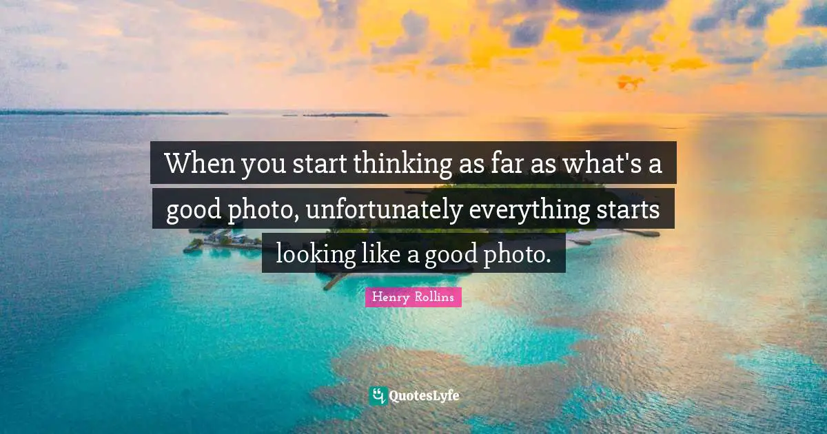 When you start thinking as far as what's a good photo, unfortunately everything starts looking like a good photo.