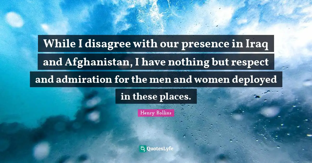 While I disagree with our presence in Iraq and Afghanistan, I have nothing but respect and admiration for the men and women deployed in these places.