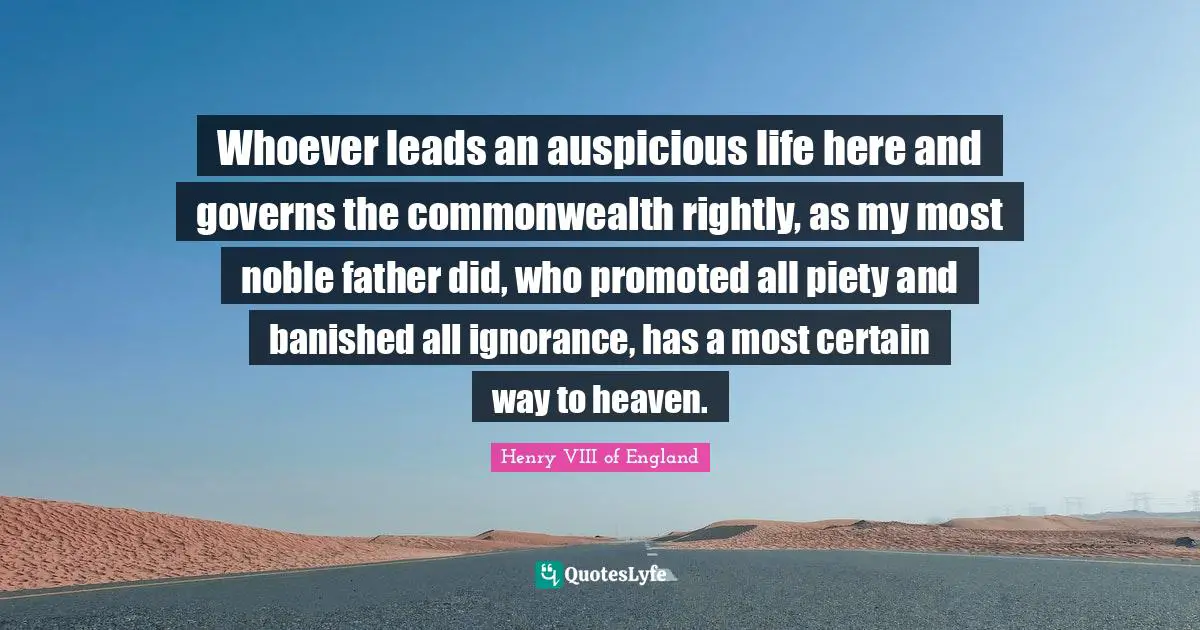 Heaven Quotes: "Whoever leads an auspicious life here and governs the commonwealth rightly, as my most noble father did, who promoted all piety and banished all ignorance, has a most certain way to heaven."