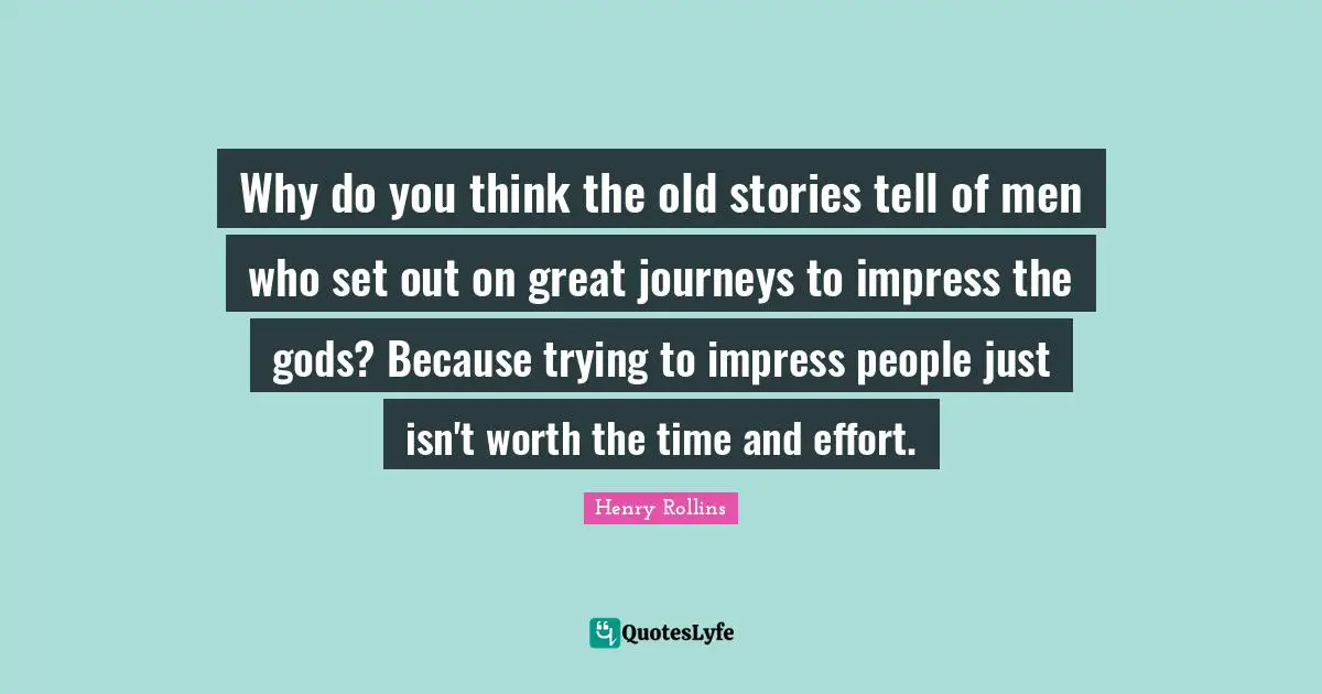 Why do you think the old stories tell of men who set out on great journeys to impress the gods? Because trying to impress people just isn't worth the time and effort.